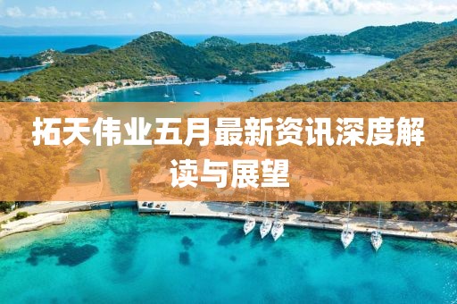 拓天伟业五月最新资讯深度解读与展望