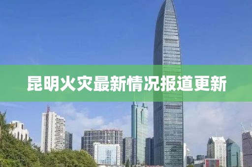 昆明火灾最新情况报道更新