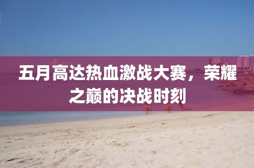 五月高达热血激战大赛，荣耀之巅的决战时刻
