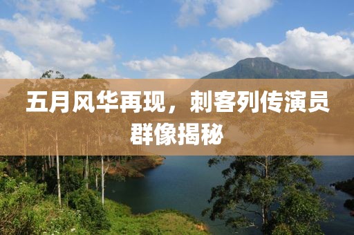 五月风华再现，刺客列传演员群像揭秘