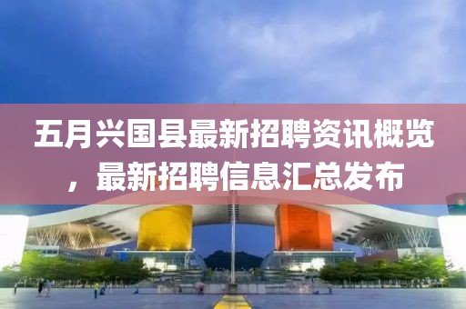 五月兴国县最新招聘资讯概览，最新招聘信息汇总发布