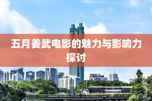 五月姜武电影的魅力与影响力探讨