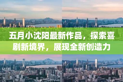 五月小沈阳最新作品，探索喜剧新境界，展现全新创造力