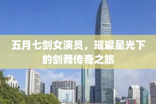 五月七剑女演员，璀璨星光下的剑舞传奇之旅