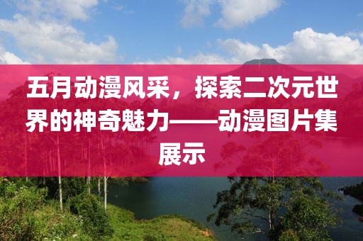 五月动漫风采，探索二次元世界的神奇魅力——动漫图片集展示