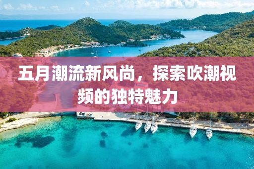 五月潮流新风尚，探索吹潮视频的独特魅力