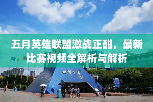 五月英雄联盟激战正酣，最新比赛视频全解析与解析