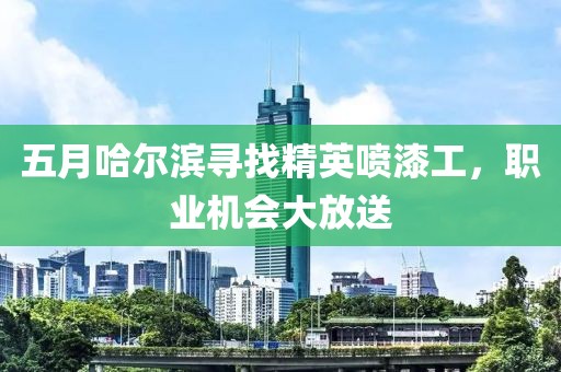 五月哈尔滨寻找精英喷漆工，职业机会大放送