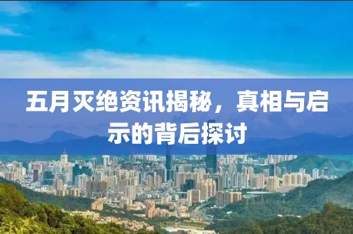 五月灭绝资讯揭秘，真相与启示的背后探讨