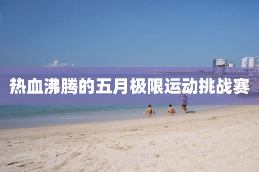 热血沸腾的五月极限运动挑战赛