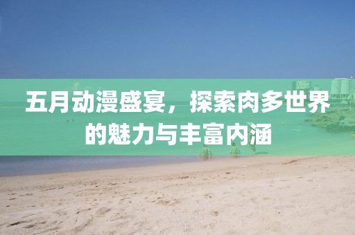 五月动漫盛宴，探索肉多世界的魅力与丰富内涵