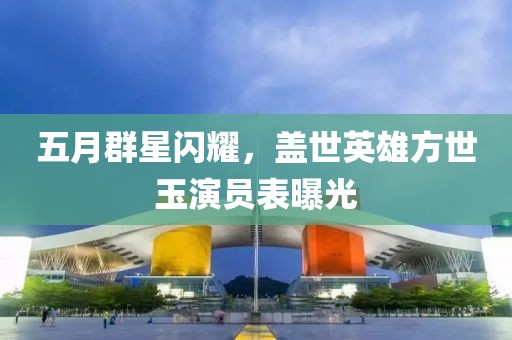 五月群星闪耀，盖世英雄方世玉演员表曝光