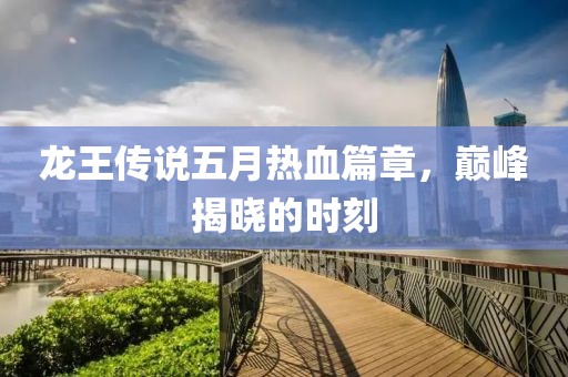 龙王传说五月热血篇章，巅峰揭晓的时刻
