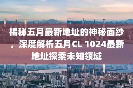 揭秘五月最新地址的神秘面纱，深度解析五月CL 1024最新地址探索未知领域