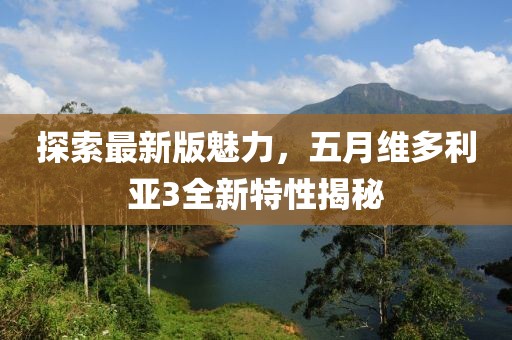 探索最新版魅力，五月维多利亚3全新特性揭秘