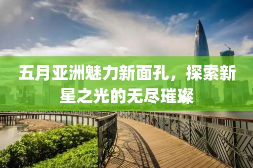 五月亚洲魅力新面孔，探索新星之光的无尽璀璨