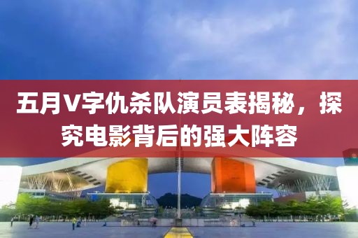 五月V字仇杀队演员表揭秘，探究电影背后的强大阵容