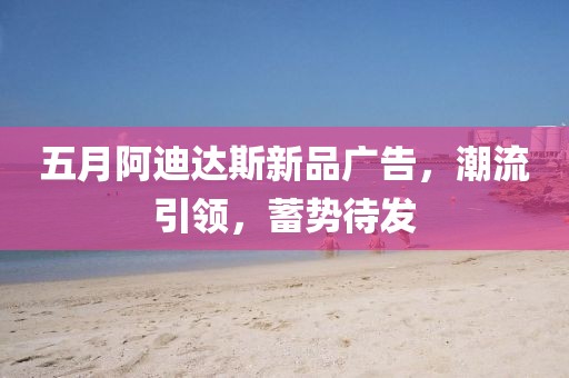 五月阿迪达斯新品广告，潮流引领，蓄势待发
