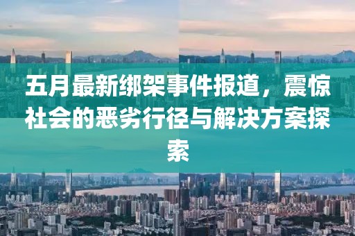 五月最新绑架事件报道，震惊社会的恶劣行径与解决方案探索
