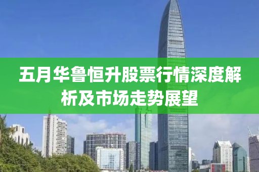 五月华鲁恒升股票行情深度解析及市场走势展望