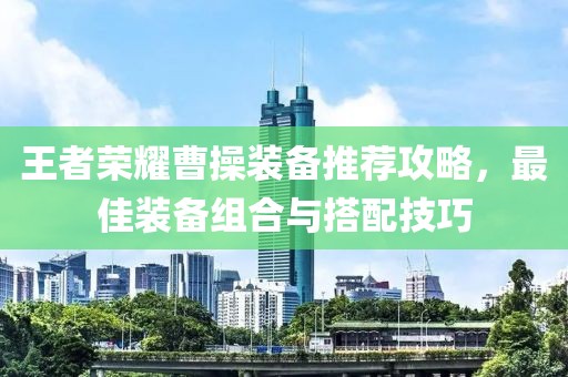 王者荣耀曹操装备推荐攻略，最佳装备组合与搭配技巧