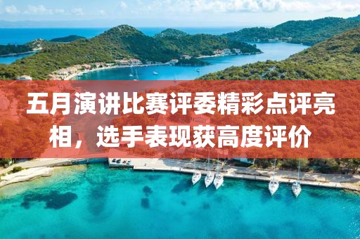 五月演讲比赛评委精彩点评亮相，选手表现获高度评价