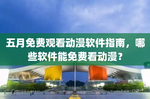 五月免费观看动漫软件指南，哪些软件能免费看动漫？