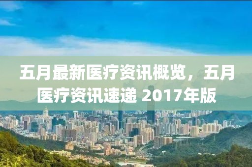 五月最新医疗资讯概览，五月医疗资讯速递 2017年版