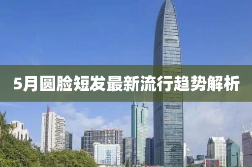 5月圆脸短发最新流行趋势解析