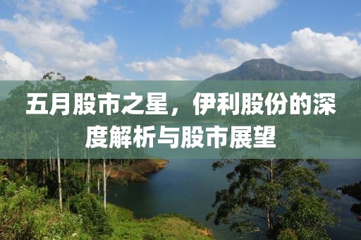 五月股市之星，伊利股份的深度解析与股市展望