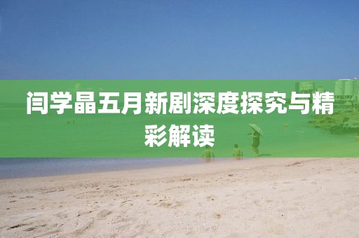 闫学晶五月新剧深度探究与精彩解读