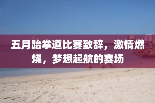 五月跆拳道比赛致辞，激情燃烧，梦想起航的赛场