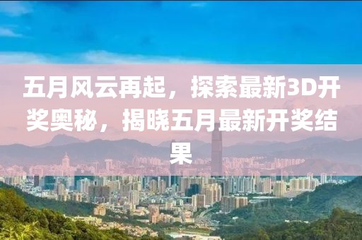 五月风云再起，探索最新3D开奖奥秘，揭晓五月最新开奖结果