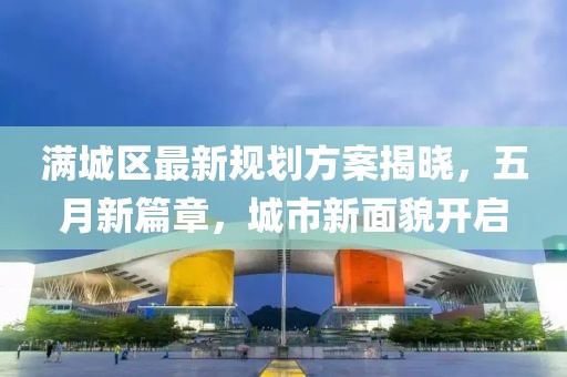 满城区最新规划方案揭晓，五月新篇章，城市新面貌开启