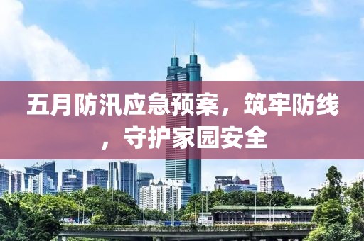 五月防汛应急预案，筑牢防线，守护家园安全