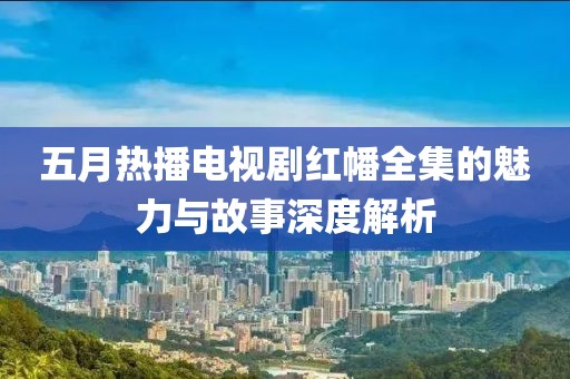 五月热播电视剧红幡全集的魅力与故事深度解析