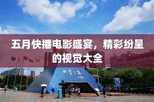 五月快播电影盛宴，精彩纷呈的视觉大全