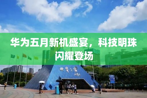 华为五月新机盛宴，科技明珠闪耀登场