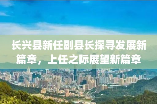 长兴县新任副县长探寻发展新篇章，上任之际展望新篇章