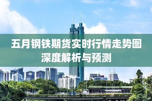 五月钢铁期货实时行情走势图深度解析与预测