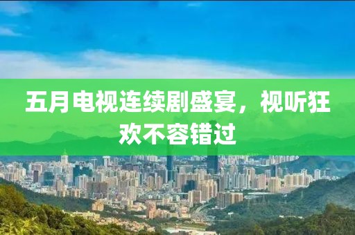 五月电视连续剧盛宴，视听狂欢不容错过