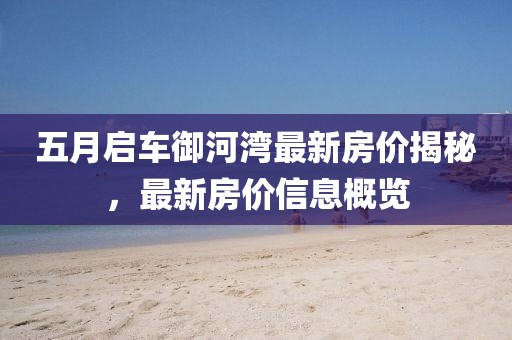 五月启车御河湾最新房价揭秘，最新房价信息概览