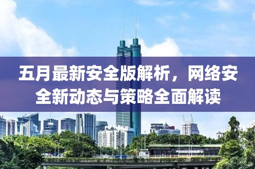 五月最新安全版解析，网络安全新动态与策略全面解读
