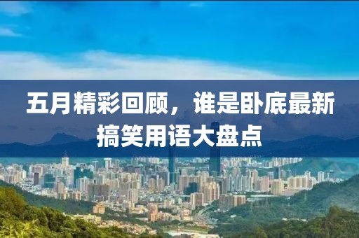 五月精彩回顾，谁是卧底最新搞笑用语大盘点