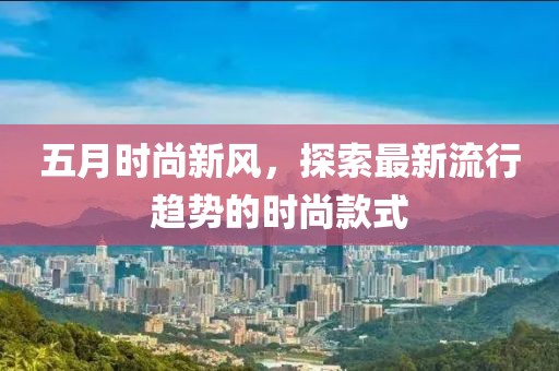 五月时尚新风，探索最新流行趋势的时尚款式