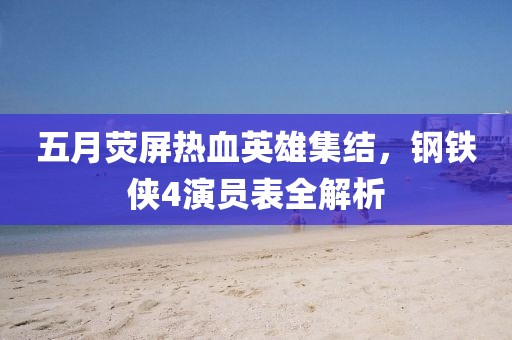 五月荧屏热血英雄集结，钢铁侠4演员表全解析