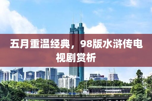 五月重温经典，98版水浒传电视剧赏析