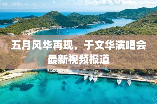 五月风华再现，于文华演唱会最新视频报道
