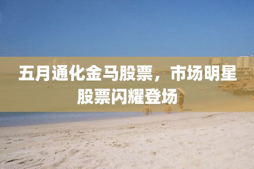 五月通化金马股票，市场明星股票闪耀登场