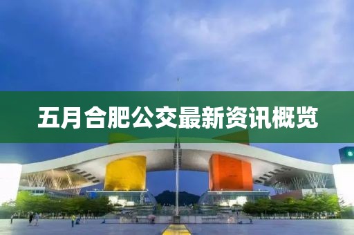 五月合肥公交最新资讯概览